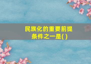 民族化的重要前提条件之一是( )